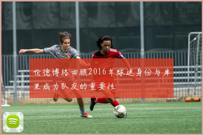 伦德博格回顾2016年球迷身份与库里成为队友的重要性