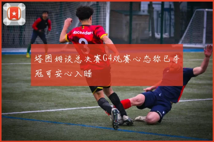 塔图姆谈总决赛G4观赛心态称已夺冠可安心入睡