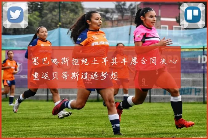 塞巴略斯拒绝土耳其丰厚合同决心重返贝蒂斯追逐梦想