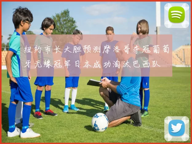 纽约市长大胆预测摩洛哥夺冠葡萄牙无缘冠军日本成功淘汰巴西队
