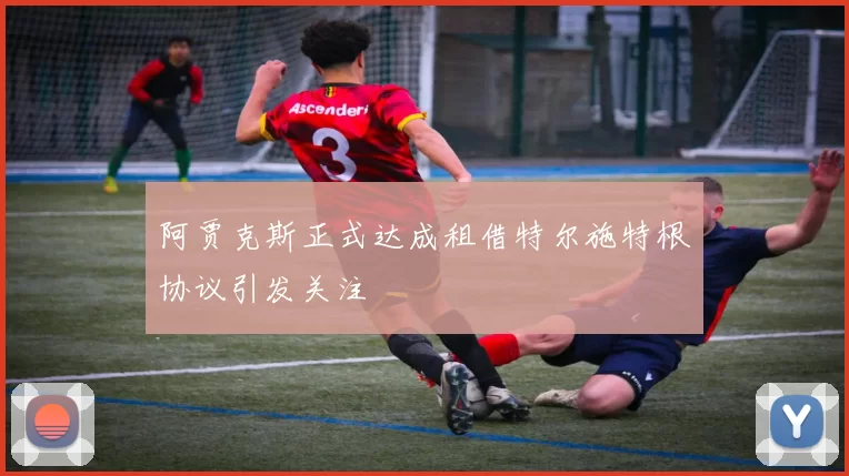 阿贾克斯正式达成租借特尔施特根协议引发关注