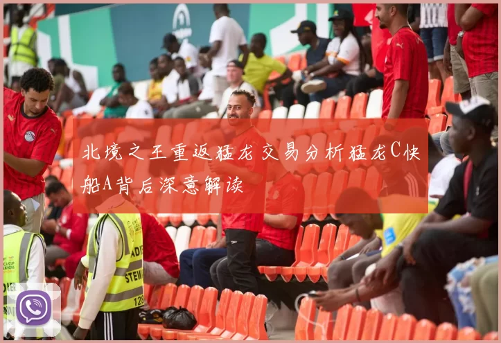 北境之王重返猛龙交易分析猛龙C快船A背后深意解读