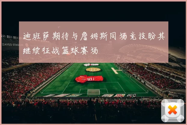 迪班萨期待与詹姆斯同场竞技盼其继续征战篮球赛场