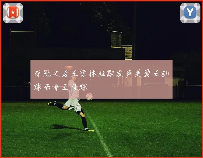 夺冠之后王哲林幽默发声更爱五ga球而非五佳球