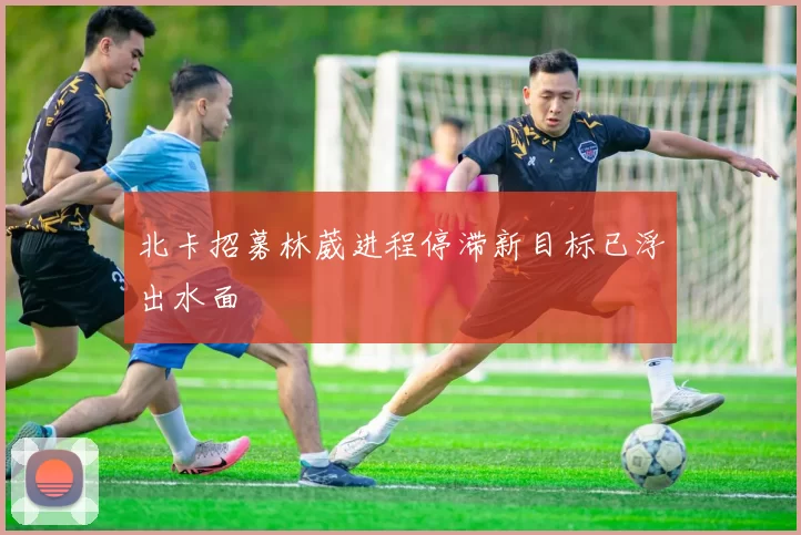 北卡招募林葳进程停滞新目标已浮出水面