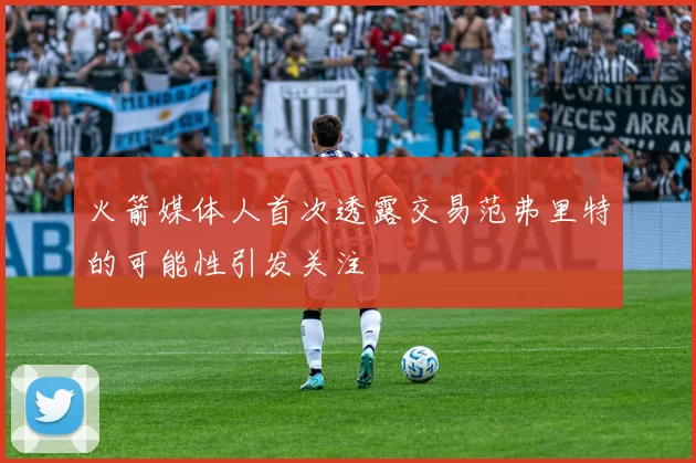 火箭媒体人首次透露交易范弗里特的可能性引发关注