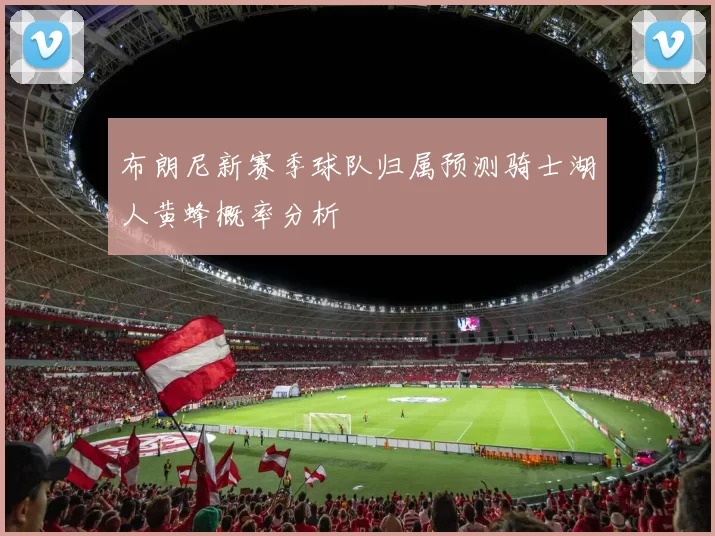 布朗尼新赛季球队归属预测骑士湖人黄蜂概率分析