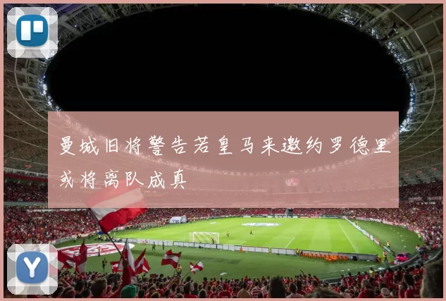 曼城旧将警告若皇马来邀约罗德里或将离队成真