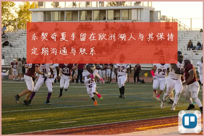 东契奇夏季留在欧洲湖人与其保持定期沟通与联系