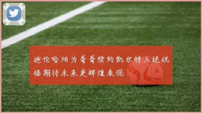 迪伦哈珀为哥哥续约凯尔特人送祝福期待未来更辉煌表现