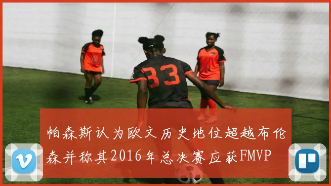 帕森斯认为欧文历史地位超越布伦森并称其2016年总决赛应获FMVP