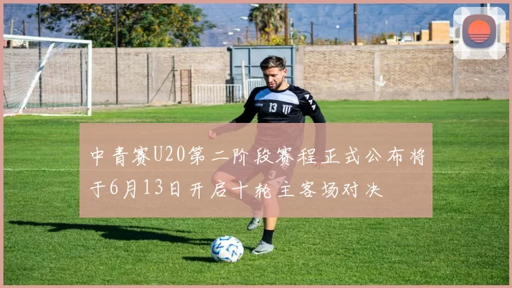 中青赛U20第二阶段赛程正式公布将于6月13日开启十轮主客场对决