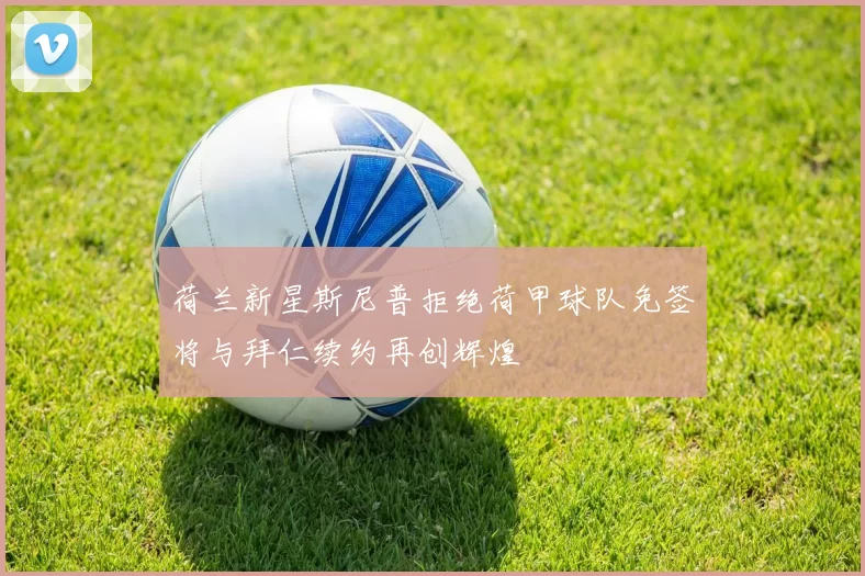 荷兰新星斯尼普拒绝荷甲球队免签将与拜仁续约再创辉煌